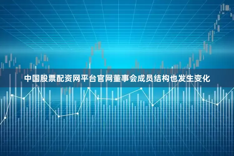 中国股票配资网平台官网董事会成员结构也发生变化
