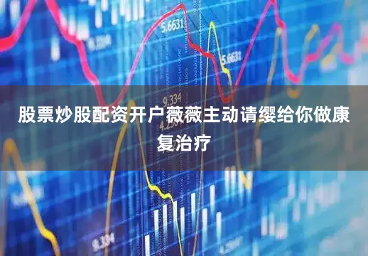 股票炒股配资开户薇薇主动请缨给你做康复治疗