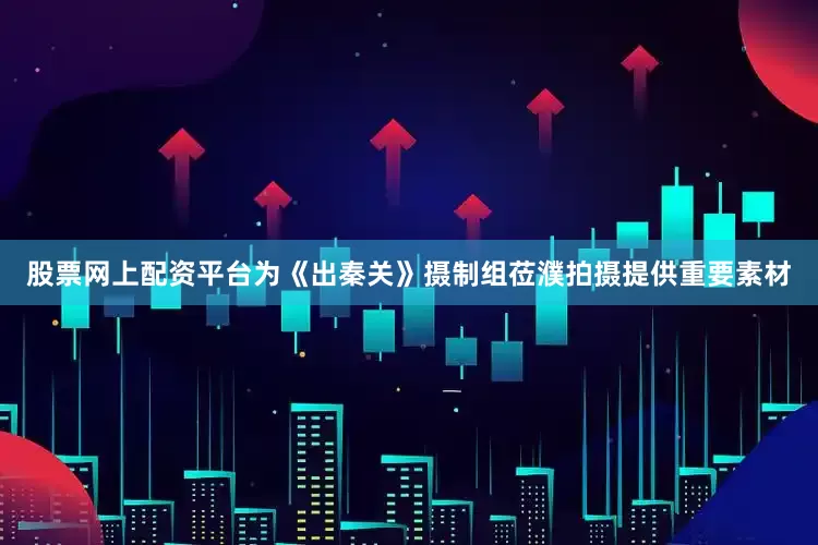 股票网上配资平台为《出秦关》摄制组莅濮拍摄提供重要素材
