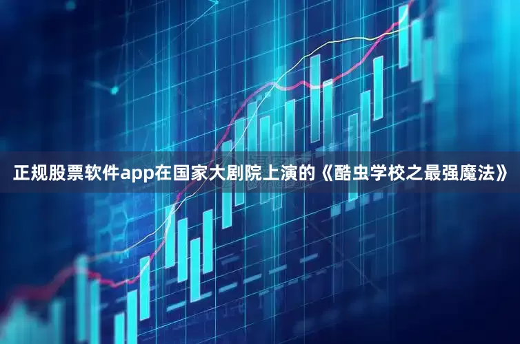 正规股票软件app在国家大剧院上演的《酷虫学校之最强魔法》