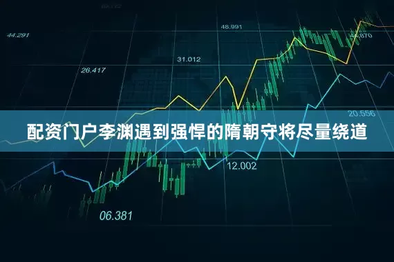 配资门户李渊遇到强悍的隋朝守将尽量绕道