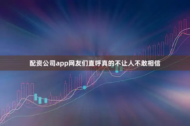 配资公司app网友们直呼真的不让人不敢相信