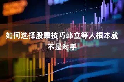 如何选择股票技巧韩立等人根本就不是对手