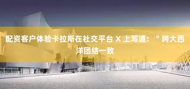 配资客户体验卡拉斯在社交平台 X 上写道：＂跨大西洋团结一致
