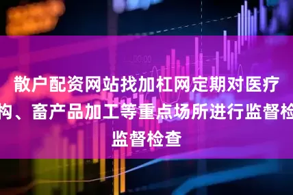 散户配资网站找加杠网定期对医疗机构、畜产品加工等重点场所进行监督检查