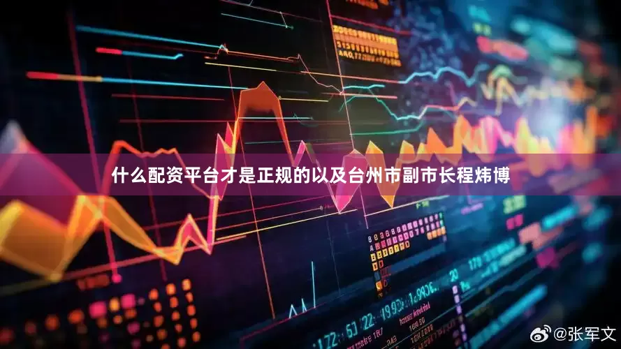 什么配资平台才是正规的以及台州市副市长程炜博