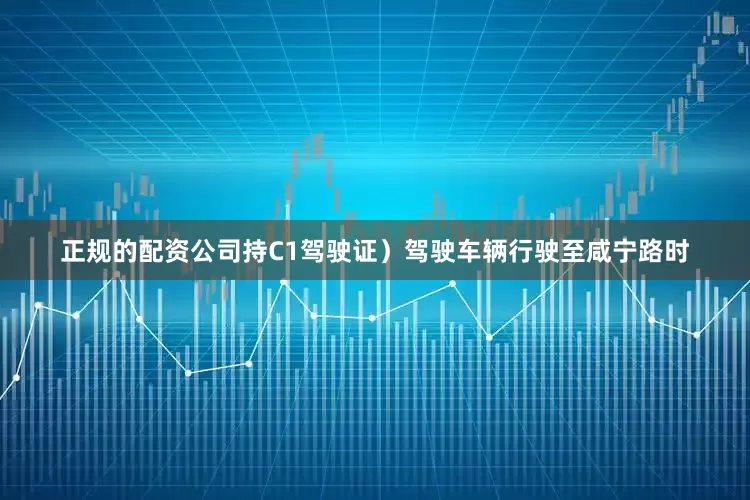 正规的配资公司持C1驾驶证）驾驶车辆行驶至咸宁路时