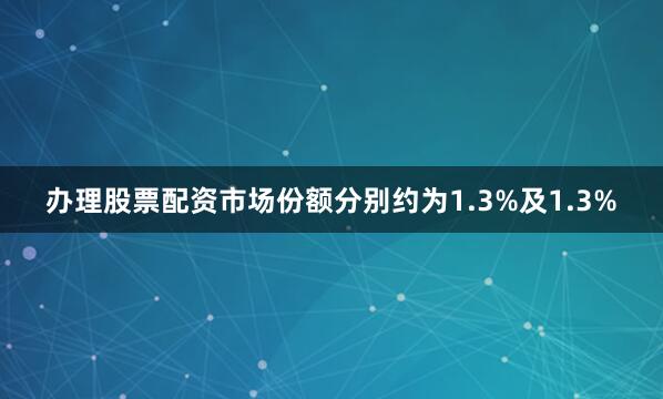 办理股票配资市场份额分别约为1.3%及1.3%